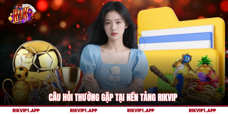 Câu hỏi thường gặp tại nền tảng rikvip 