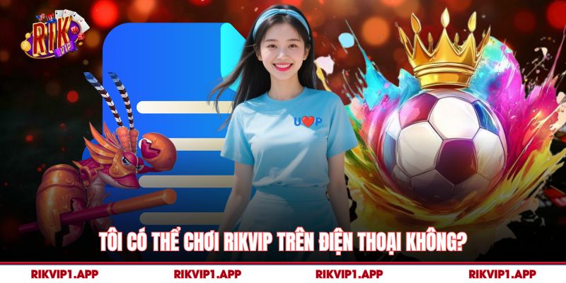 Tôi có thể chơi Rikvip trên điện thoại không?